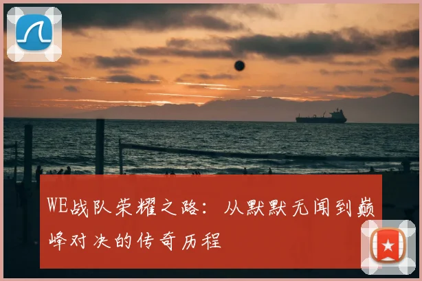 WE战队荣耀之路：从默默无闻到巅峰对决的传奇历程