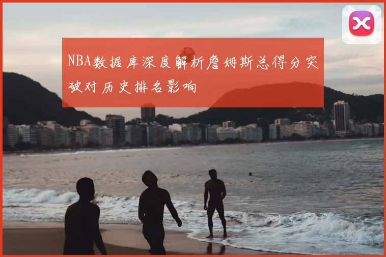 NBA数据库深度解析詹姆斯总得分突破对历史排名影响