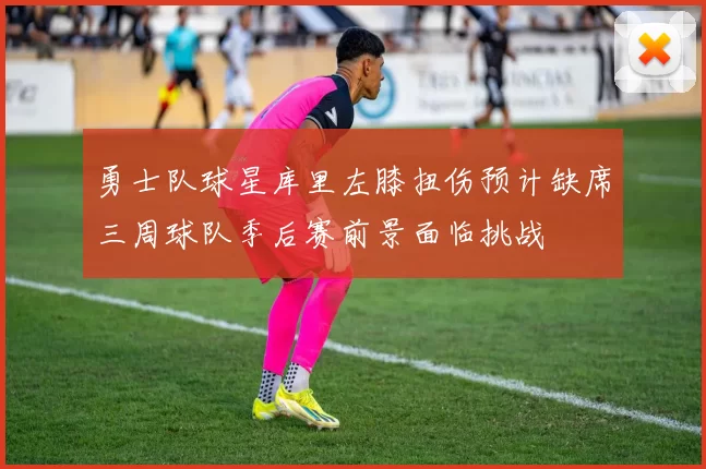 勇士队球星库里左膝扭伤预计缺席三周球队季后赛前景面临挑战