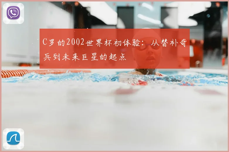 C罗的2002世界杯初体验:从替补奇兵到未来巨星的起点