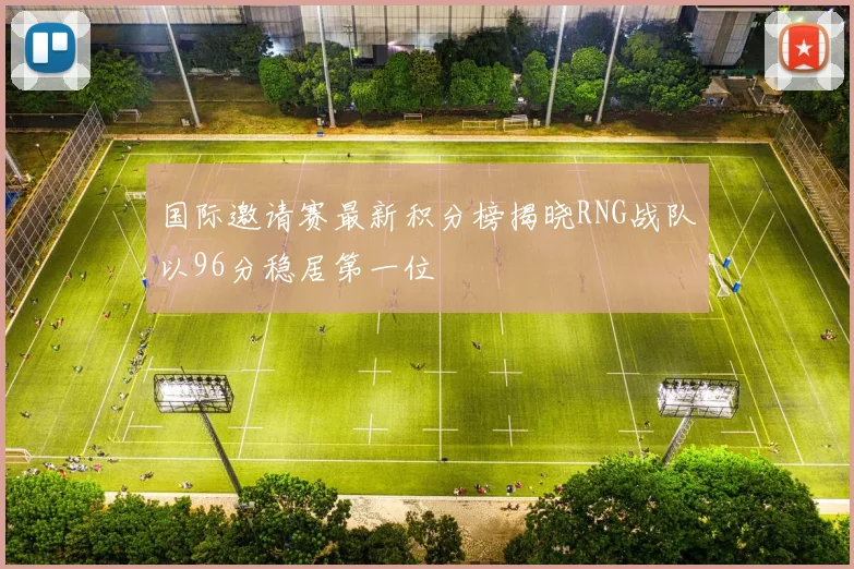国际邀请赛最新积分榜揭晓RNG战队以96分稳居第一位