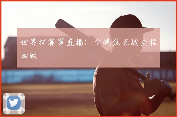 世界杯赛事直播：今晚焦点战全程回顾