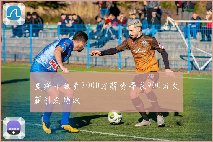 奥斯卡放弃7000万薪资寻求900万欠薪引发热议