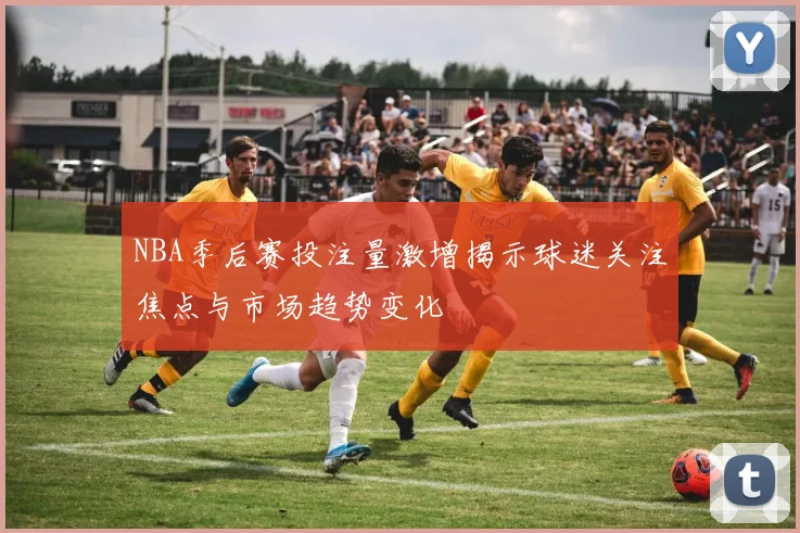 NBA季后赛投注量激增揭示球迷关注焦点与市场趋势变化