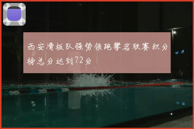 西安滑板队强势领跑攀岩联赛积分榜总分达到72分