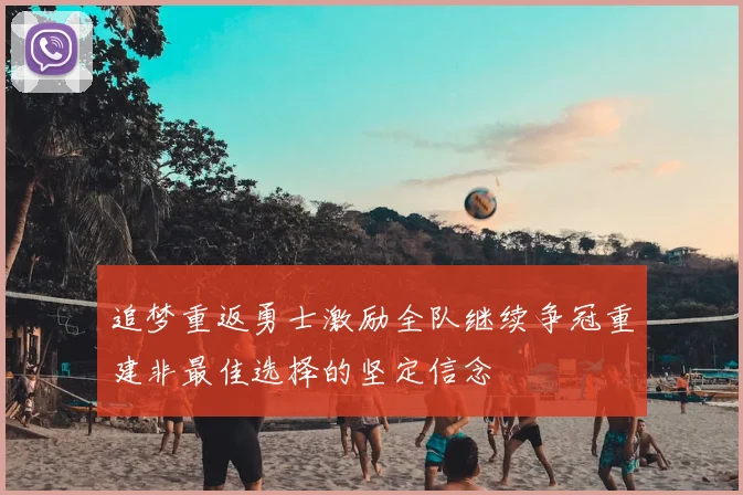 追梦重返勇士激励全队继续争冠重建非最佳选择的坚定信念