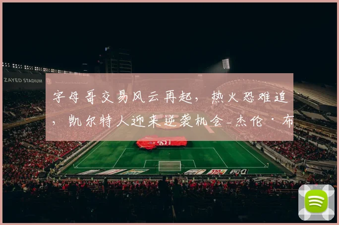 字母哥交易风云再起,热火恐难追,凯尔特人迎来逆袭机会_杰伦·布朗_1_NBA