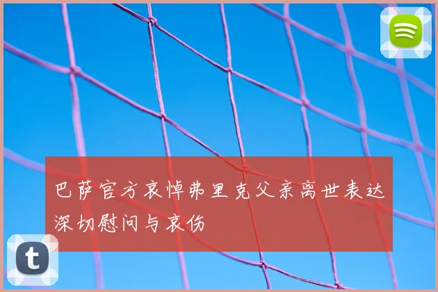 巴萨官方哀悼弗里克父亲离世表达深切慰问与哀伤