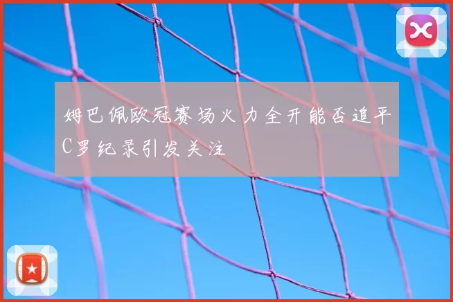 姆巴佩欧冠赛场火力全开能否追平C罗纪录引发关注