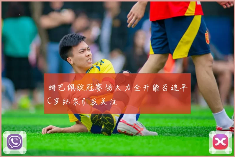 姆巴佩欧冠赛场火力全开能否追平C罗纪录引发关注