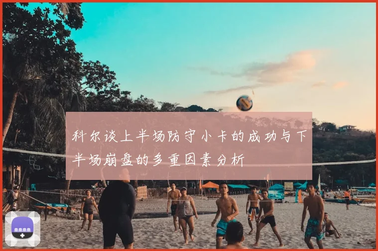 科尔谈上半场防守小卡的成功与下半场崩盘的多重因素分析