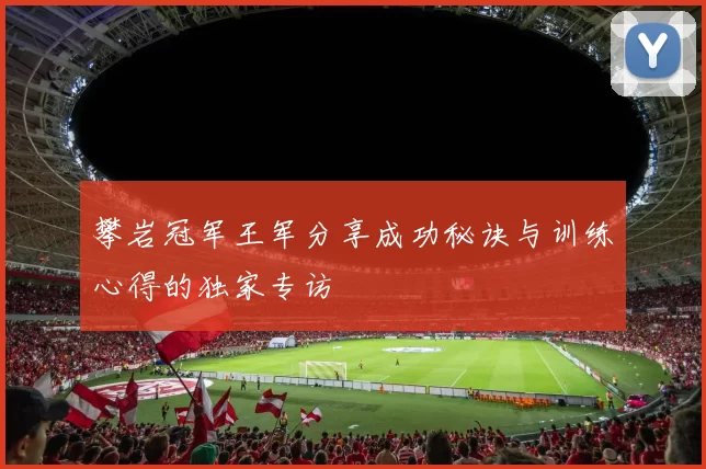 攀岩冠军王军分享成功秘诀与训练心得的独家专访