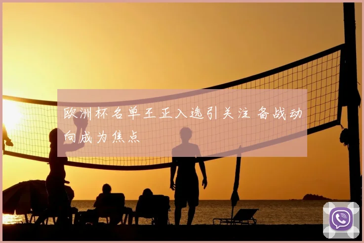 欧洲杯名单王正入选引关注 备战动向成为焦点