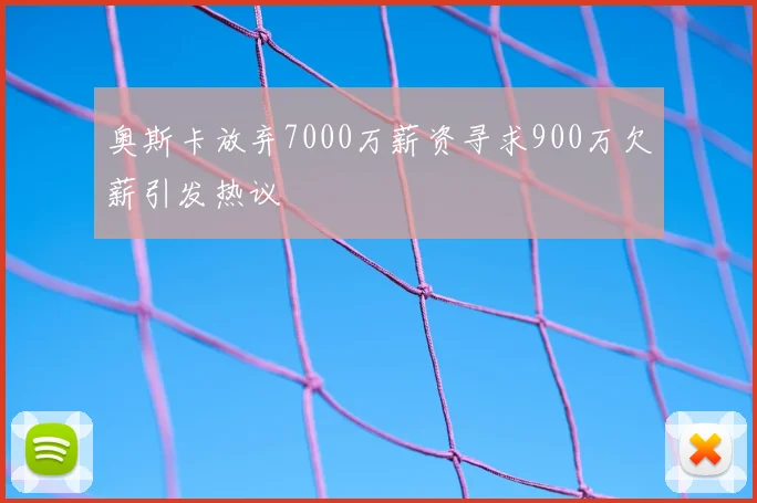 奥斯卡放弃7000万薪资寻求900万欠薪引发热议