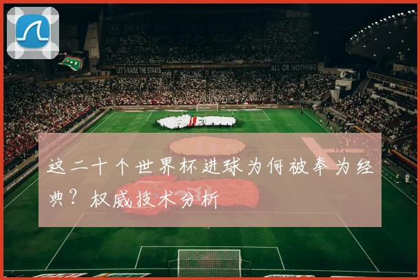 这二十个世界杯进球为何被奉为经典？权威技术分析