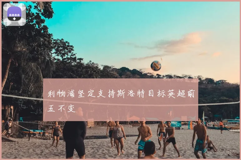 利物浦坚定支持斯洛特目标英超前五不变