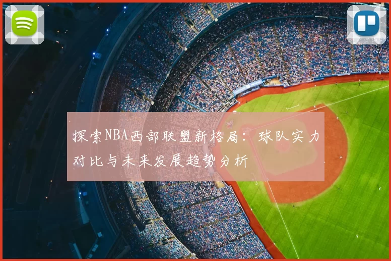 探索NBA西部联盟新格局：球队实力对比与未来发展趋势分析
