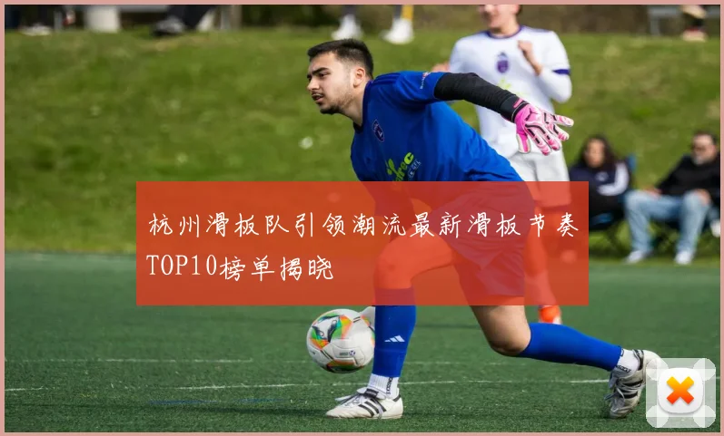 杭州滑板队引领潮流最新滑板节奏TOP10榜单揭晓