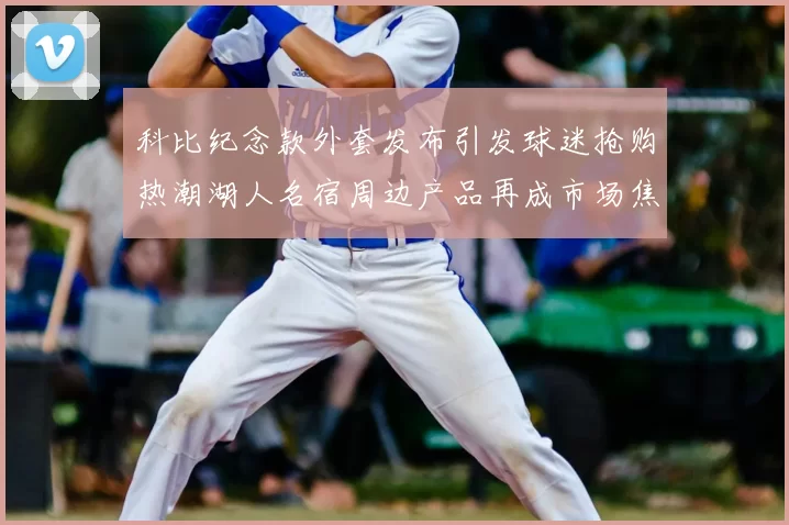 科比纪念款外套发布引发球迷抢购热潮湖人名宿周边产品再成市场焦点