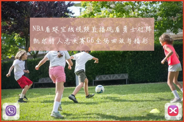 NBA看球宝线视频直播观看勇士对阵凯尔特人总决赛G6全场回放与精彩集锦