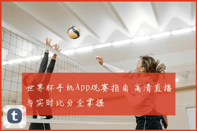 世界杯手机App观赛指南 高清直播与实时比分全掌握