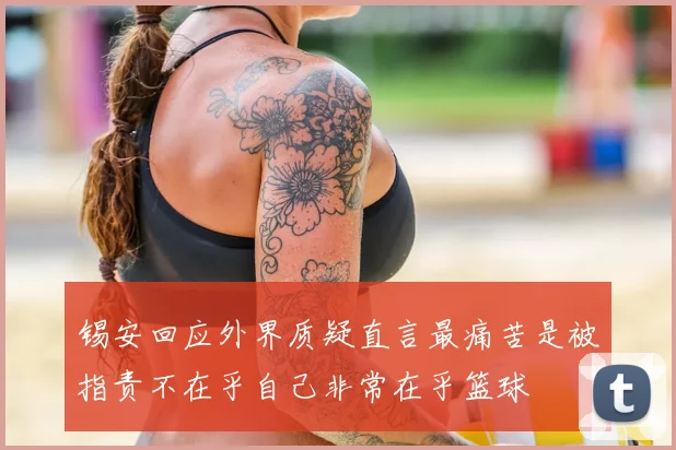 锡安回应外界质疑直言最痛苦是被指责不在乎自己非常在乎篮球