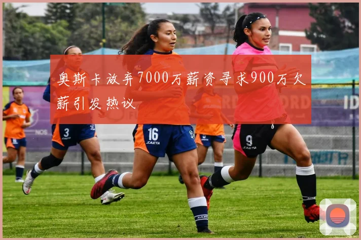 奥斯卡放弃7000万薪资寻求900万欠薪引发热议