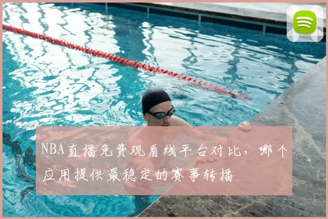 NBA直播免费观看线平台对比，哪个应用提供最稳定的赛事转播