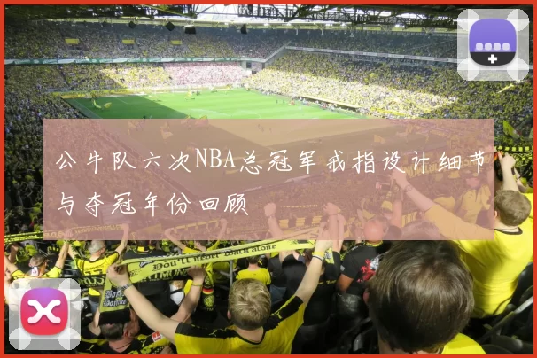 公牛队六次NBA总冠军戒指设计细节与夺冠年份回顾