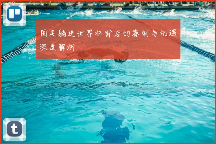 国足躺进世界杯背后的赛制与机遇深度解析