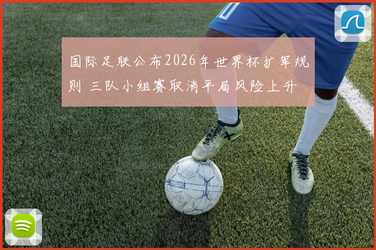 国际足联公布2026年世界杯扩军规则 三队小组赛取消平局风险上升