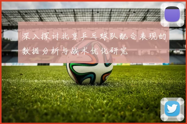 深入探讨北京乒乓球队配合表现的数据分析与战术优化研究