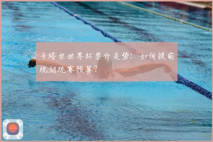 卡塔尔世界杯票价走势:如何提前规划观赛预算?