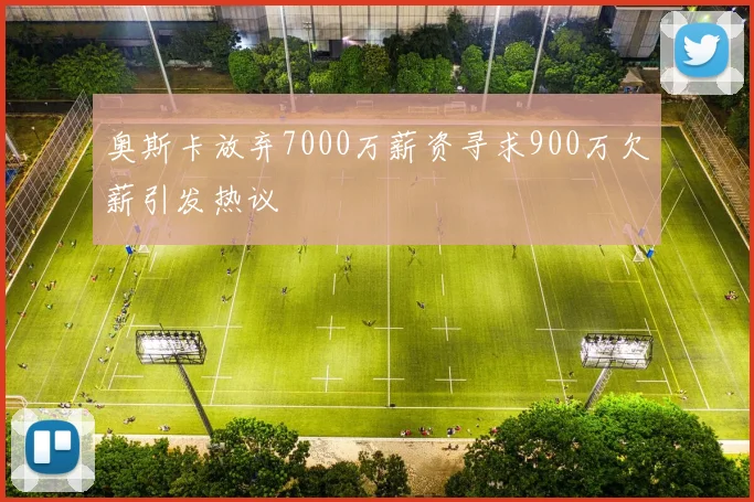 奥斯卡放弃7000万薪资寻求900万欠薪引发热议