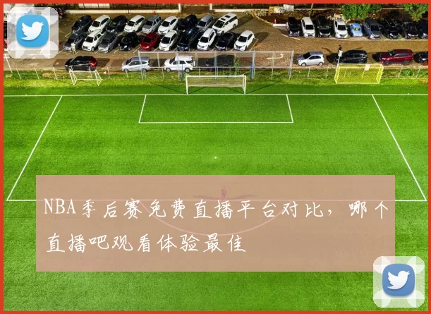 NBA季后赛免费直播平台对比，哪个直播吧观看体验最佳