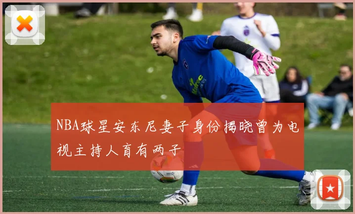 NBA球星安东尼妻子身份揭晓曾为电视主持人育有两子