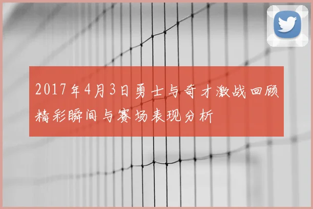2017年4月3日勇士与奇才激战回顾精彩瞬间与赛场表现分析