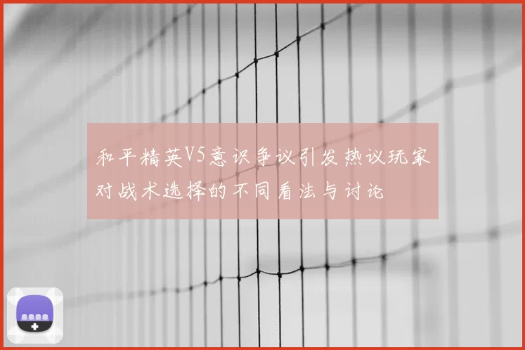和平精英V5意识争议引发热议玩家对战术选择的不同看法与讨论