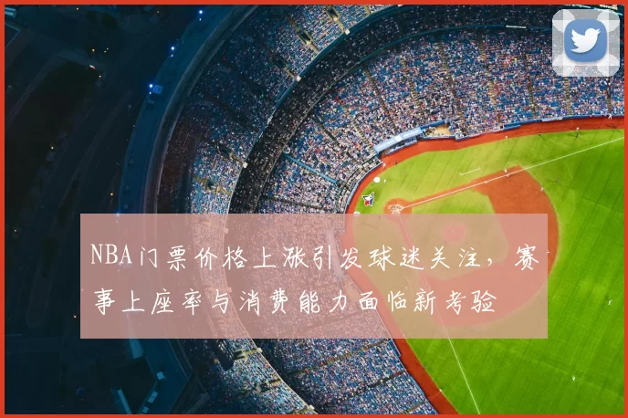 NBA门票价格上涨引发球迷关注，赛事上座率与消费能力面临新考验