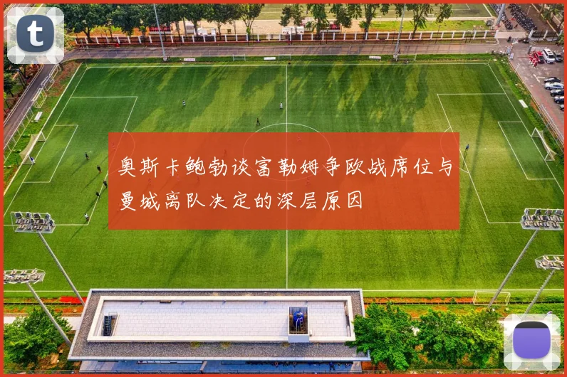 奥斯卡鲍勃谈富勒姆争欧战席位与曼城离队决定的深层原因