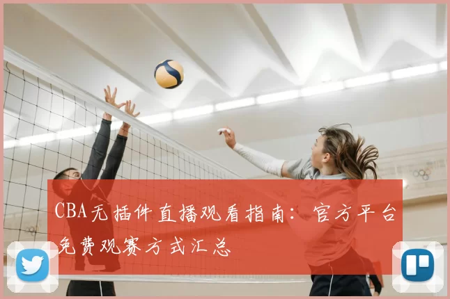 CBA无插件直播观看指南：官方平台免费观赛方式汇总