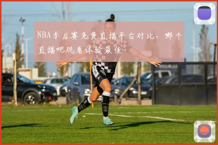 NBA季后赛免费直播平台对比，哪个直播吧观看体验最佳