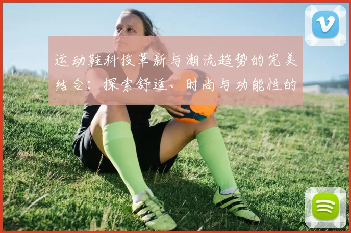运动鞋科技革新与潮流趋势的完美结合：探索舒适、时尚与功能性的未来发展方向