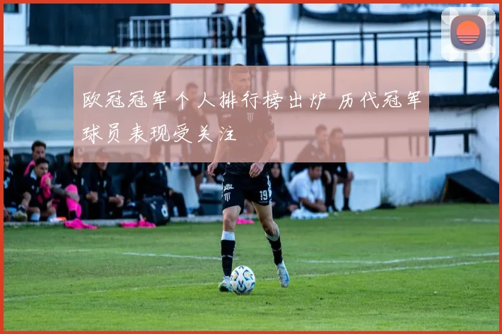 欧冠冠军个人排行榜出炉 历代冠军球员表现受关注