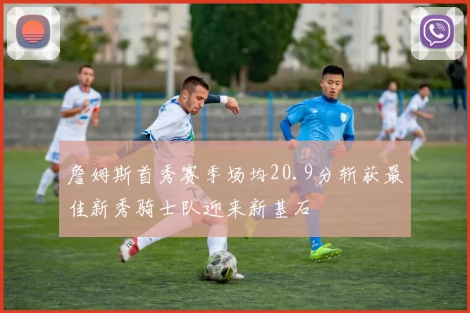 詹姆斯首秀赛季场均20.9分斩获最佳新秀骑士队迎来新基石