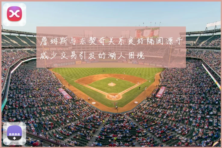 詹姆斯与东契奇关系良好隔阂源于威少交易引发的湖人困境