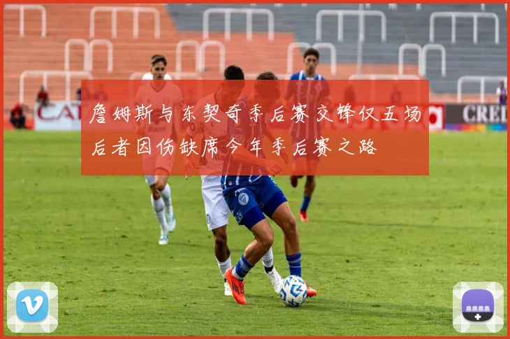 詹姆斯与东契奇季后赛交锋仅五场后者因伤缺席今年季后赛之路