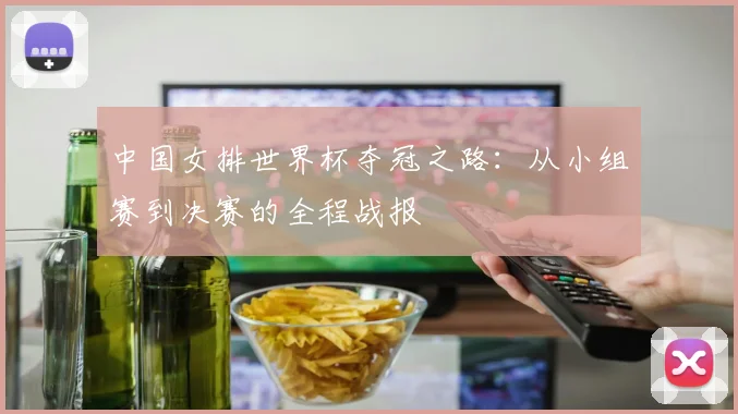 中国女排世界杯夺冠之路:从小组赛到决赛的全程战报