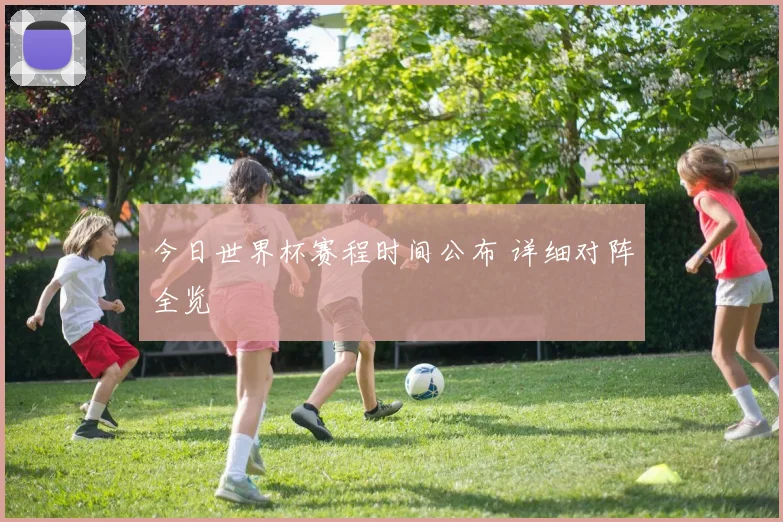 今日世界杯赛程时间公布 详细对阵全览