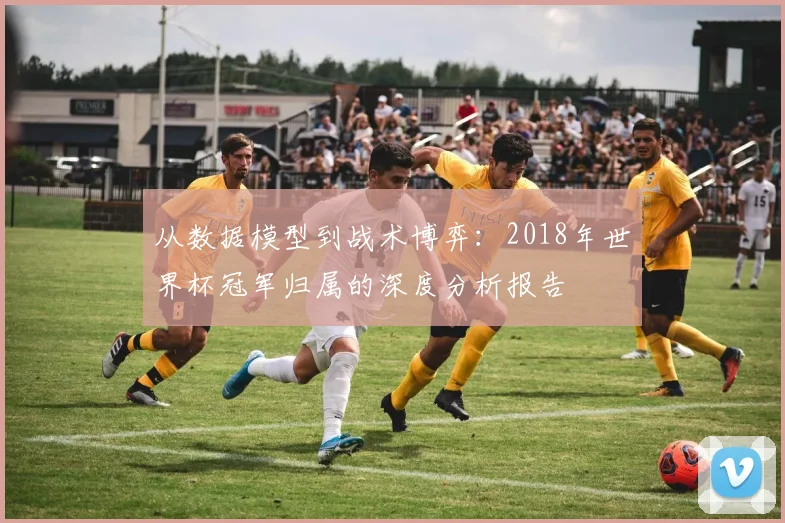 从数据模型到战术博弈:2018年世界杯冠军归属的深度分析报告